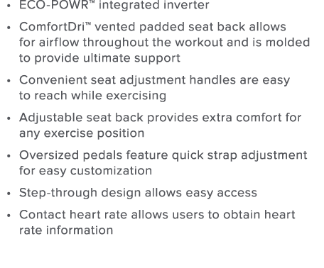 ECO-POWR  integrated inverter ComfortDri  vented padded seat back allows for airflow throughout the workout and is mo   