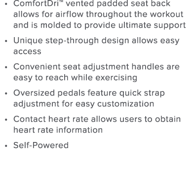 ComfortDri  vented padded seat back allows for airflow throughout the workout and is molded to provide ultimate suppo   