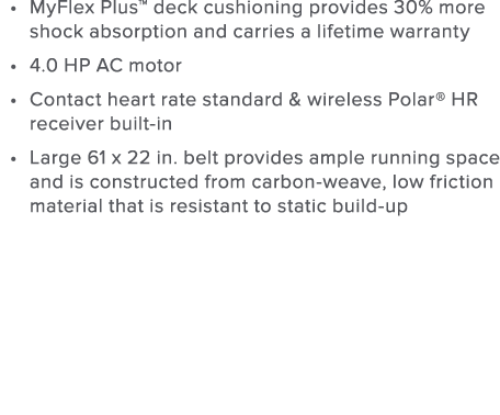 MyFlex Plus  deck cushioning provides 30  more shock absorption and carries a lifetime warranty 4 0 HP AC motor Conta   