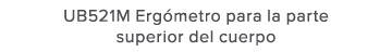 UB521M Erg metro para la parte superior del cuerpo