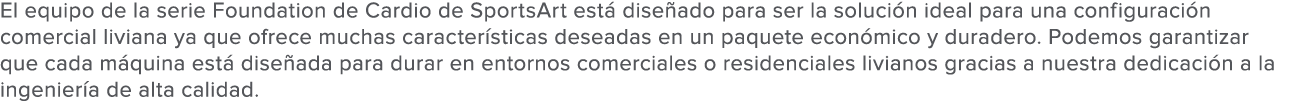El equipo de la serie Foundation de Cardio de SportsArt est  dise ado para ser la soluci n ideal para una configuraci   