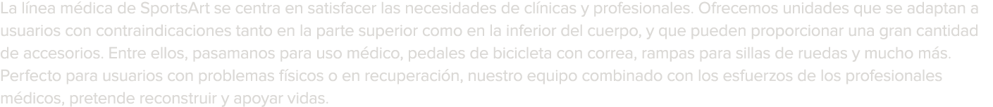 La l nea m dica de SportsArt se centra en satisfacer las necesidades de cl nicas y profesionales  Ofrecemos unidades    